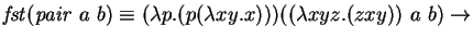 $\mathit{fst} (\mathit{pair~} a~ b) \equiv (\lambda p. (p
(\lambda xy. x) ))((\lambda xyz. (z x y))~ a~ b) \rightarrow $