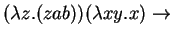 $(\lambda z. (z a b)) (\lambda xy. x) \rightarrow $