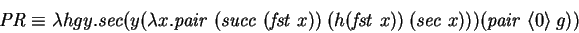 \begin{displaymath}
\mathit{PR} \equiv \lambda hgy. \mathit{sec} (y (\lambda x.
...
...)~
(\mathit{sec~} x))) (\mathit{pair~} \langle{0}\rangle ~ g))
\end{displaymath}